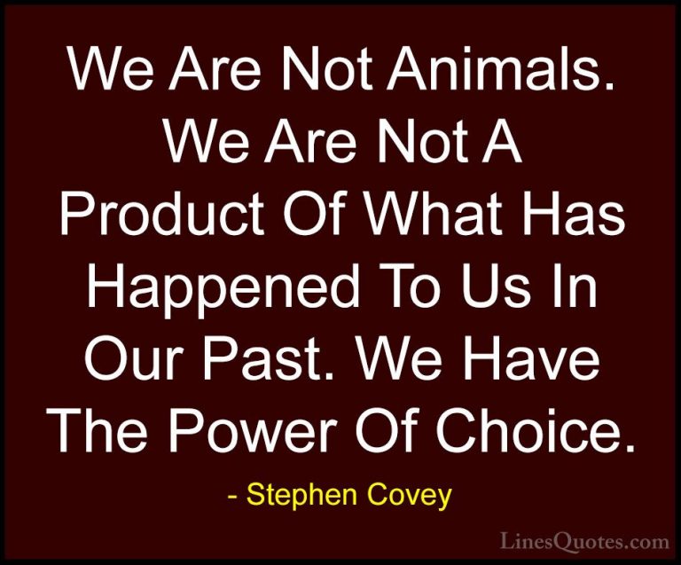 Stephen Covey Quotes (94) - We Are Not Animals. We Are Not A Prod... - QuotesWe Are Not Animals. We Are Not A Product Of What Has Happened To Us In Our Past. We Have The Power Of Choice.