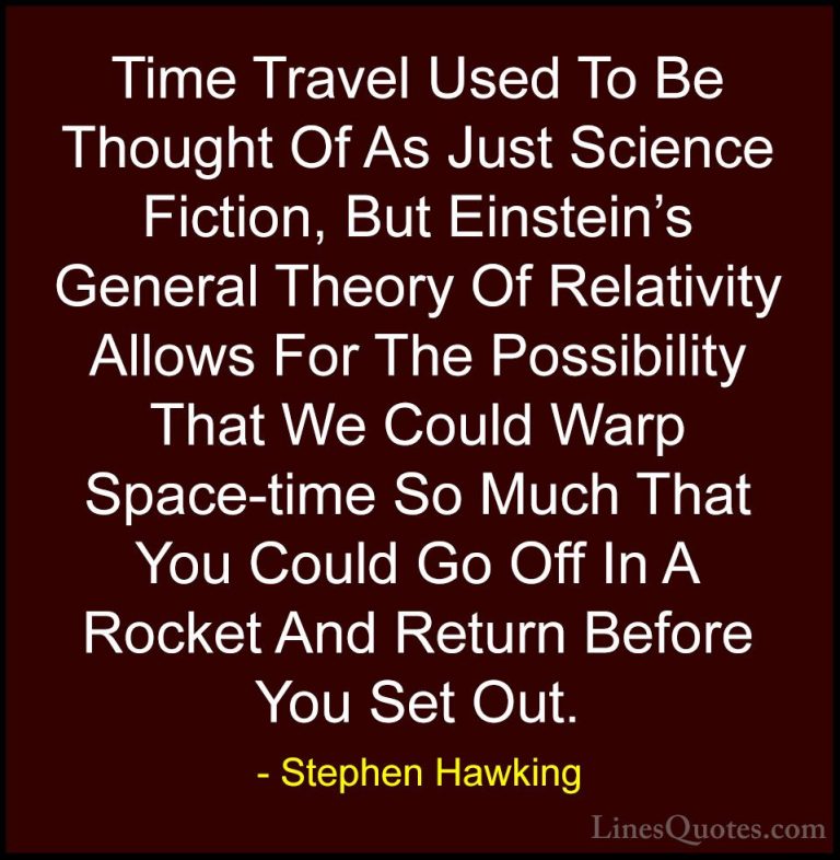 Stephen Hawking Quotes (10) - Time Travel Used To Be Thought Of A... - QuotesTime Travel Used To Be Thought Of As Just Science Fiction, But Einstein's General Theory Of Relativity Allows For The Possibility That We Could Warp Space-time So Much That You Could Go Off In A Rocket And Return Before You Set Out.