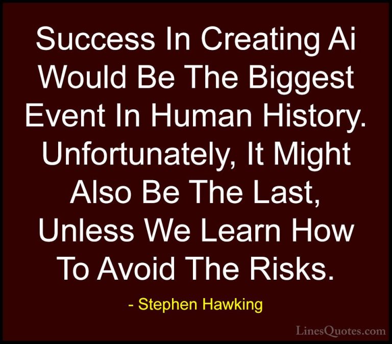 Stephen Hawking Quotes (120) - Success In Creating Ai Would Be Th... - QuotesSuccess In Creating Ai Would Be The Biggest Event In Human History. Unfortunately, It Might Also Be The Last, Unless We Learn How To Avoid The Risks.