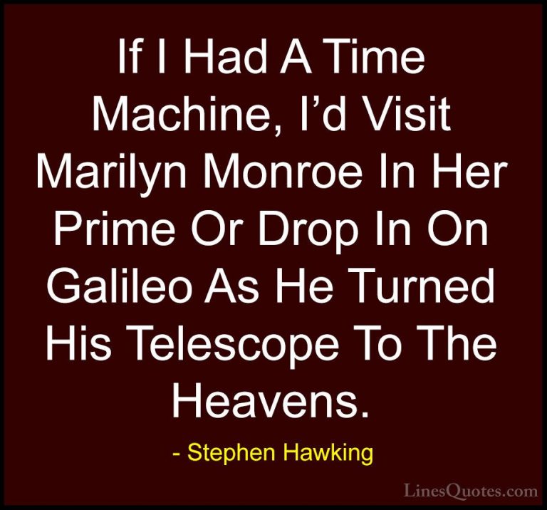 Stephen Hawking Quotes (139) - If I Had A Time Machine, I'd Visit... - QuotesIf I Had A Time Machine, I'd Visit Marilyn Monroe In Her Prime Or Drop In On Galileo As He Turned His Telescope To The Heavens.