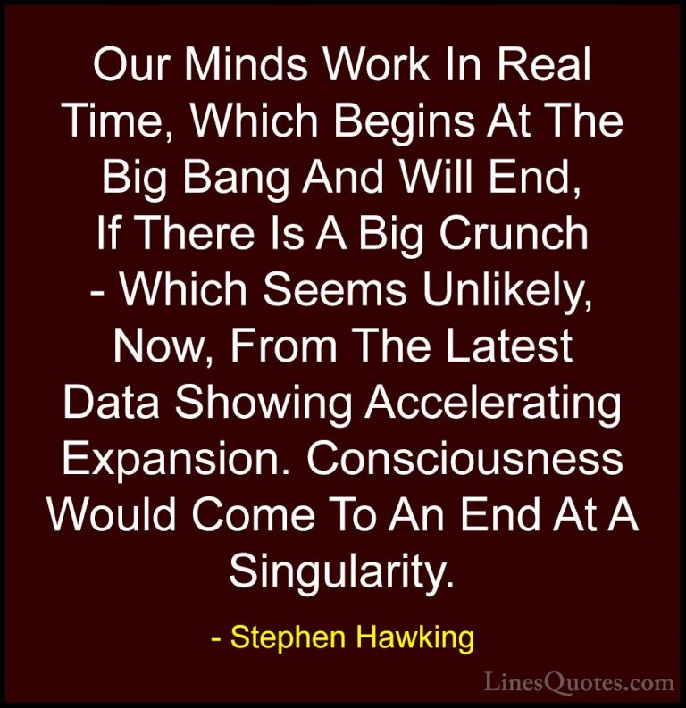 Stephen Hawking Quotes (147) - Our Minds Work In Real Time, Which... - QuotesOur Minds Work In Real Time, Which Begins At The Big Bang And Will End, If There Is A Big Crunch - Which Seems Unlikely, Now, From The Latest Data Showing Accelerating Expansion. Consciousness Would Come To An End At A Singularity.