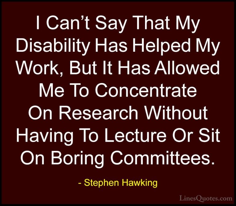 Stephen Hawking Quotes (163) - I Can't Say That My Disability Has... - QuotesI Can't Say That My Disability Has Helped My Work, But It Has Allowed Me To Concentrate On Research Without Having To Lecture Or Sit On Boring Committees.