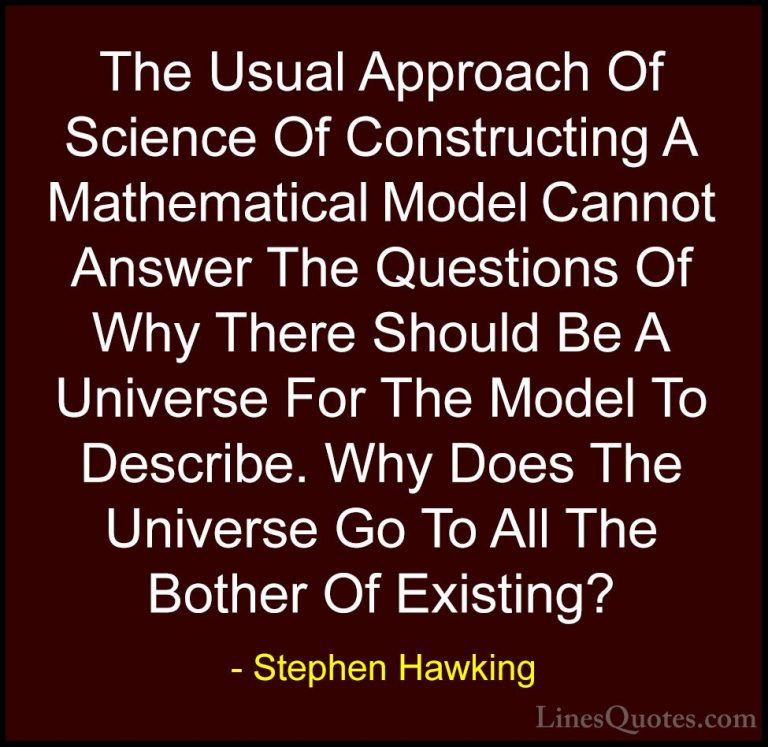Stephen Hawking Quotes (168) - The Usual Approach Of Science Of C... - QuotesThe Usual Approach Of Science Of Constructing A Mathematical Model Cannot Answer The Questions Of Why There Should Be A Universe For The Model To Describe. Why Does The Universe Go To All The Bother Of Existing?