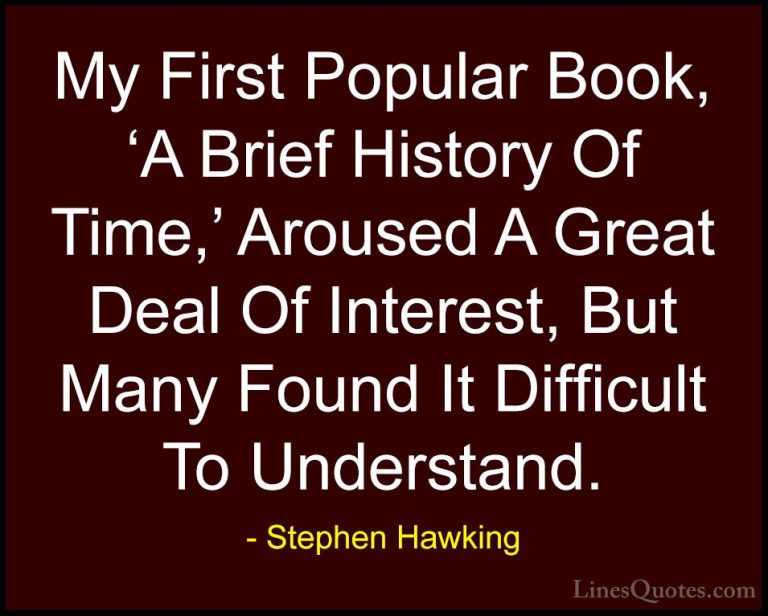 Stephen Hawking Quotes (176) - My First Popular Book, 'A Brief Hi... - QuotesMy First Popular Book, 'A Brief History Of Time,' Aroused A Great Deal Of Interest, But Many Found It Difficult To Understand.