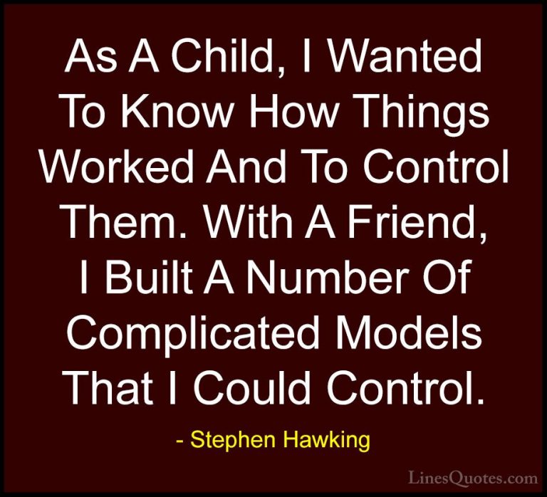 Stephen Hawking Quotes (197) - As A Child, I Wanted To Know How T... - QuotesAs A Child, I Wanted To Know How Things Worked And To Control Them. With A Friend, I Built A Number Of Complicated Models That I Could Control.