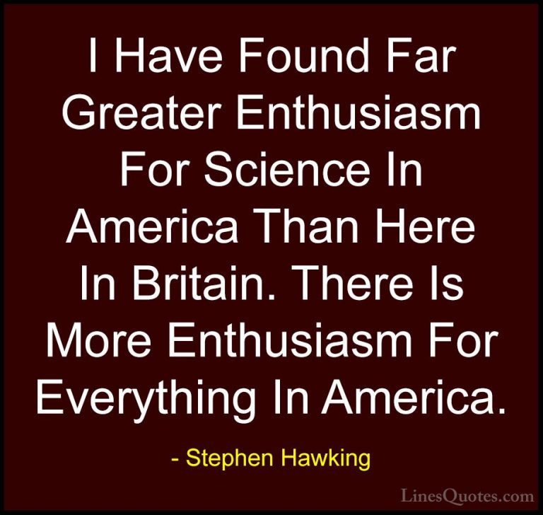 Stephen Hawking Quotes (204) - I Have Found Far Greater Enthusias... - QuotesI Have Found Far Greater Enthusiasm For Science In America Than Here In Britain. There Is More Enthusiasm For Everything In America.