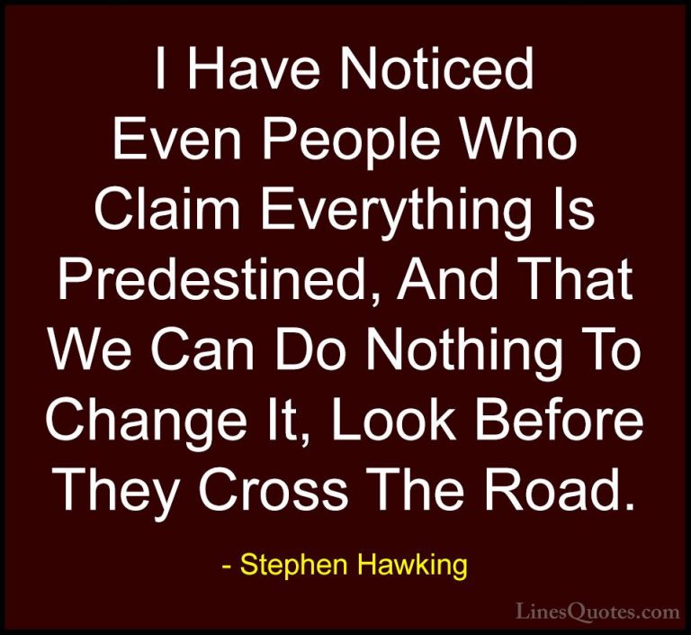 Stephen Hawking Quotes (24) - I Have Noticed Even People Who Clai... - QuotesI Have Noticed Even People Who Claim Everything Is Predestined, And That We Can Do Nothing To Change It, Look Before They Cross The Road.