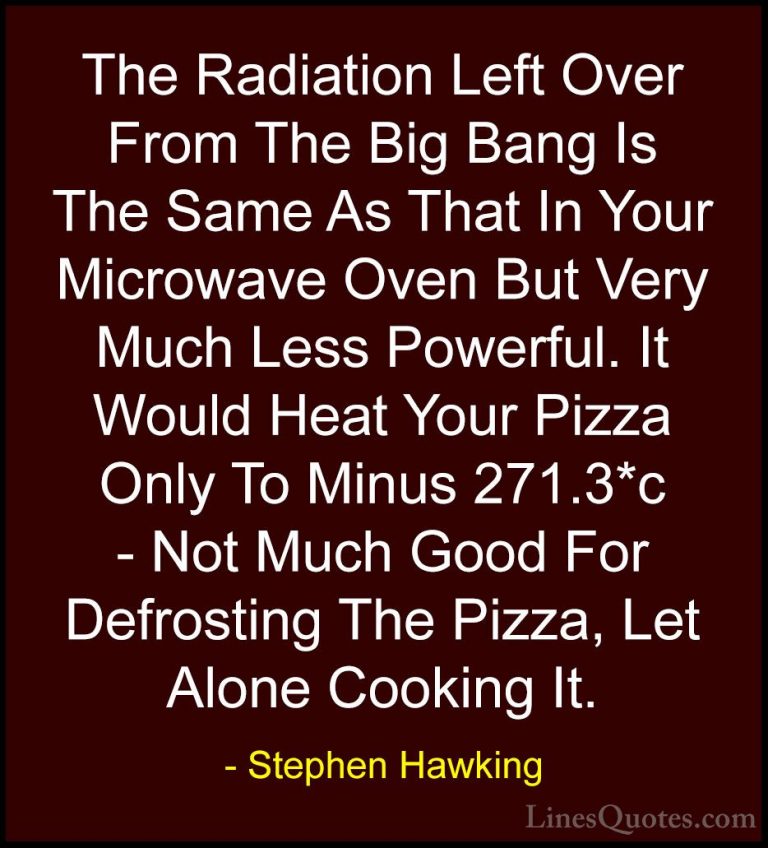 Stephen Hawking Quotes (26) - The Radiation Left Over From The Bi... - QuotesThe Radiation Left Over From The Big Bang Is The Same As That In Your Microwave Oven But Very Much Less Powerful. It Would Heat Your Pizza Only To Minus 271.3*c - Not Much Good For Defrosting The Pizza, Let Alone Cooking It.