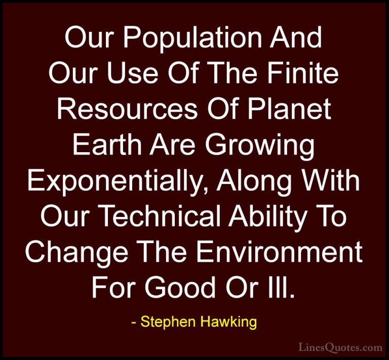 Stephen Hawking Quotes (43) - Our Population And Our Use Of The F... - QuotesOur Population And Our Use Of The Finite Resources Of Planet Earth Are Growing Exponentially, Along With Our Technical Ability To Change The Environment For Good Or Ill.
