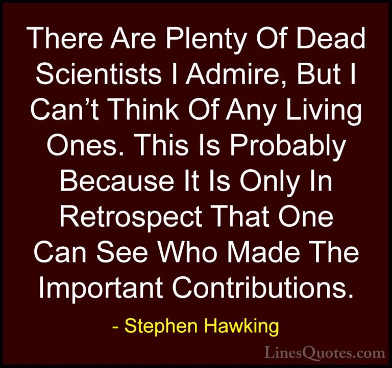 Stephen Hawking Quotes (52) - There Are Plenty Of Dead Scientists... - QuotesThere Are Plenty Of Dead Scientists I Admire, But I Can't Think Of Any Living Ones. This Is Probably Because It Is Only In Retrospect That One Can See Who Made The Important Contributions.
