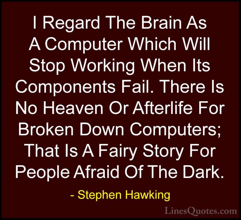 Stephen Hawking Quotes (53) - I Regard The Brain As A Computer Wh... - QuotesI Regard The Brain As A Computer Which Will Stop Working When Its Components Fail. There Is No Heaven Or Afterlife For Broken Down Computers; That Is A Fairy Story For People Afraid Of The Dark.