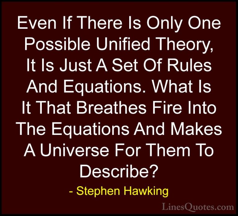 Stephen Hawking Quotes (56) - Even If There Is Only One Possible ... - QuotesEven If There Is Only One Possible Unified Theory, It Is Just A Set Of Rules And Equations. What Is It That Breathes Fire Into The Equations And Makes A Universe For Them To Describe?
