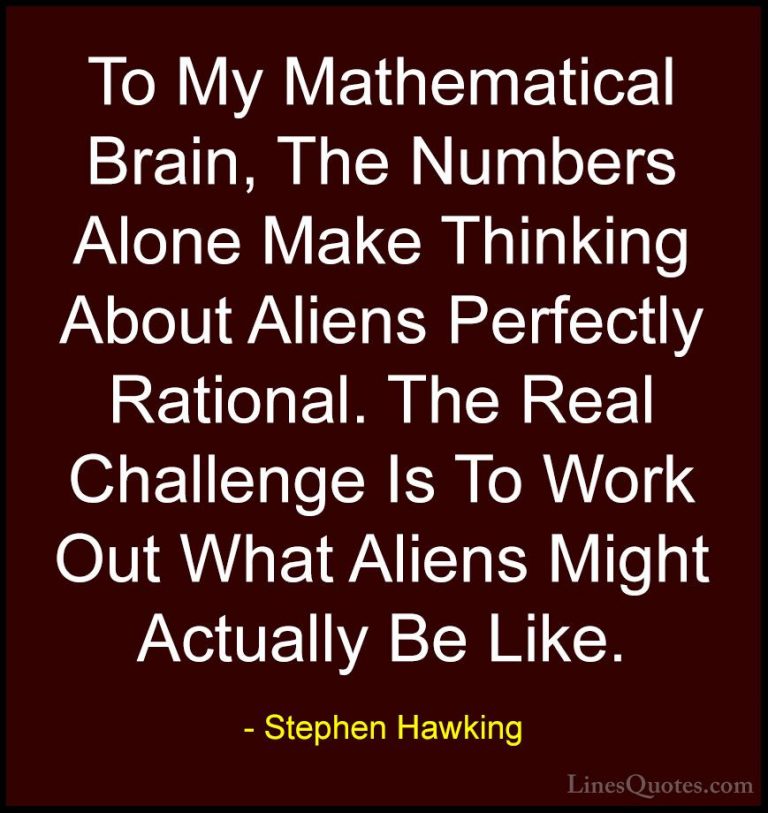 Stephen Hawking Quotes (70) - To My Mathematical Brain, The Numbe... - QuotesTo My Mathematical Brain, The Numbers Alone Make Thinking About Aliens Perfectly Rational. The Real Challenge Is To Work Out What Aliens Might Actually Be Like.