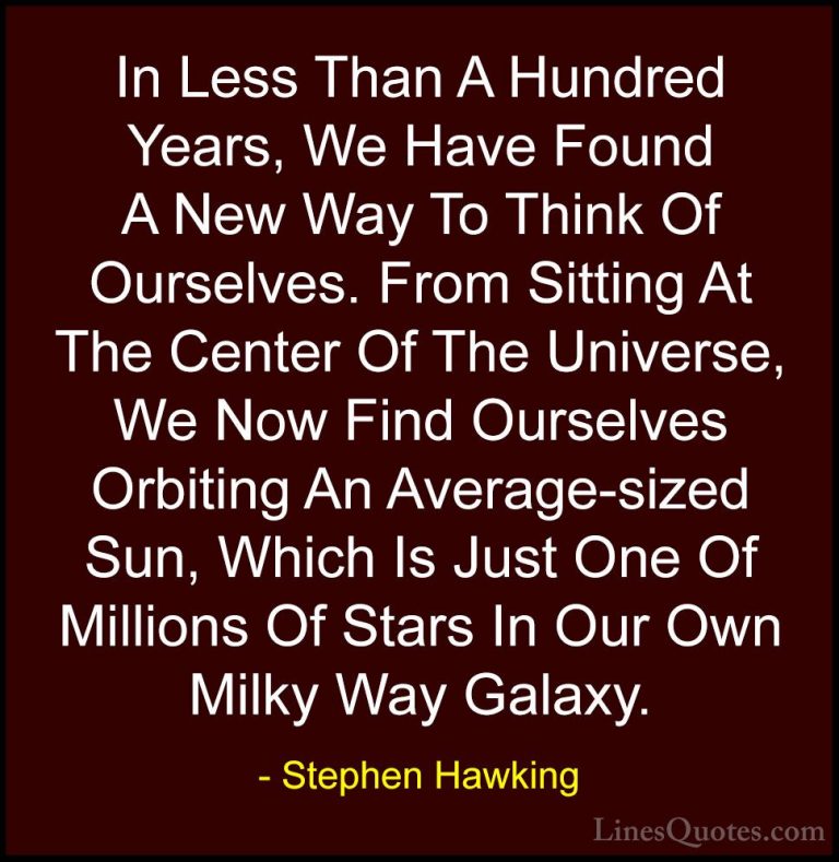 Stephen Hawking Quotes (73) - In Less Than A Hundred Years, We Ha... - QuotesIn Less Than A Hundred Years, We Have Found A New Way To Think Of Ourselves. From Sitting At The Center Of The Universe, We Now Find Ourselves Orbiting An Average-sized Sun, Which Is Just One Of Millions Of Stars In Our Own Milky Way Galaxy.