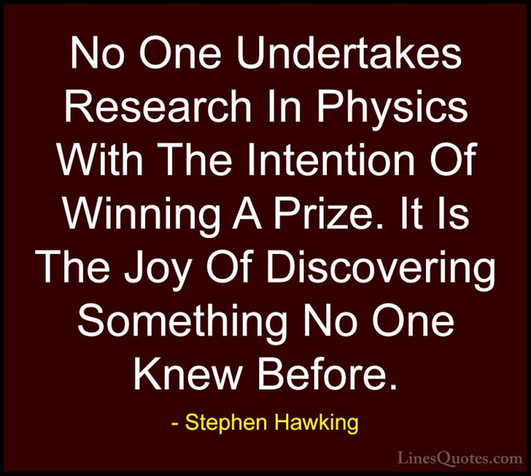Stephen Hawking Quotes (78) - No One Undertakes Research In Physi... - QuotesNo One Undertakes Research In Physics With The Intention Of Winning A Prize. It Is The Joy Of Discovering Something No One Knew Before.
