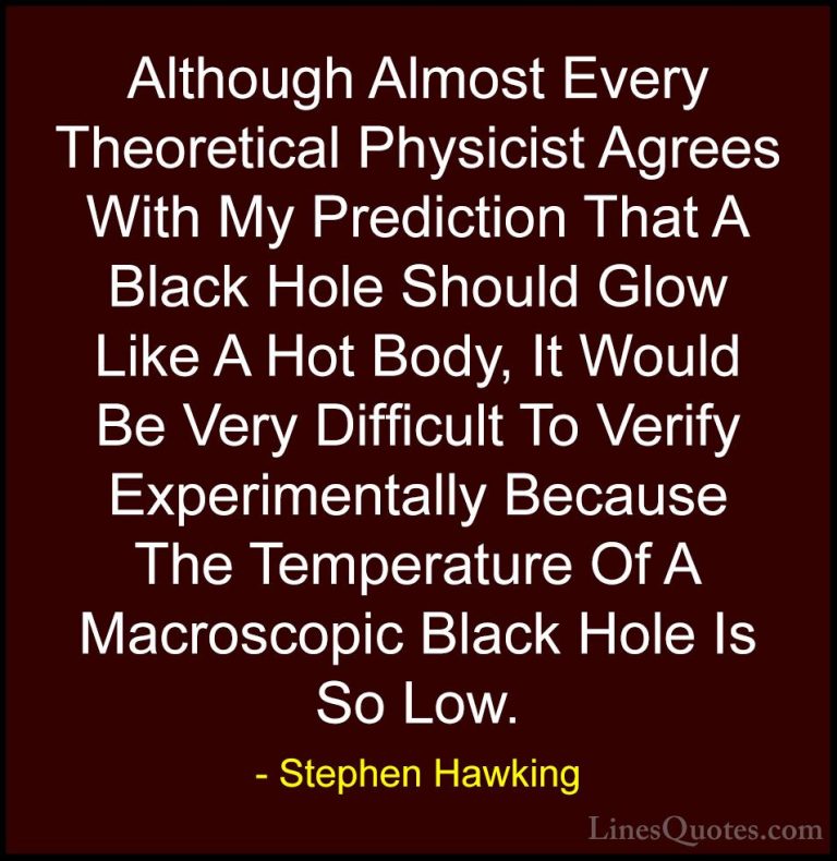 Stephen Hawking Quotes (79) - Although Almost Every Theoretical P... - QuotesAlthough Almost Every Theoretical Physicist Agrees With My Prediction That A Black Hole Should Glow Like A Hot Body, It Would Be Very Difficult To Verify Experimentally Because The Temperature Of A Macroscopic Black Hole Is So Low.