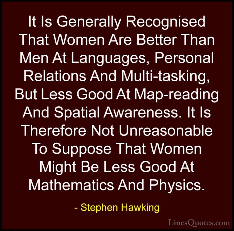 Stephen Hawking Quotes (8) - It Is Generally Recognised That Wome... - QuotesIt Is Generally Recognised That Women Are Better Than Men At Languages, Personal Relations And Multi-tasking, But Less Good At Map-reading And Spatial Awareness. It Is Therefore Not Unreasonable To Suppose That Women Might Be Less Good At Mathematics And Physics.