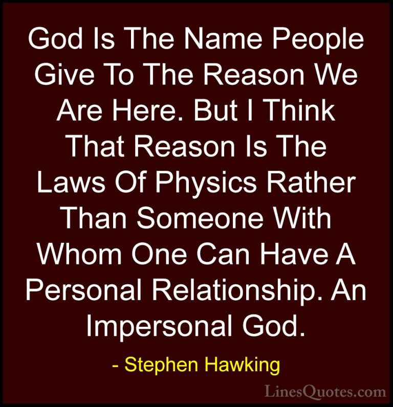 Stephen Hawking Quotes (81) - God Is The Name People Give To The ... - QuotesGod Is The Name People Give To The Reason We Are Here. But I Think That Reason Is The Laws Of Physics Rather Than Someone With Whom One Can Have A Personal Relationship. An Impersonal God.
