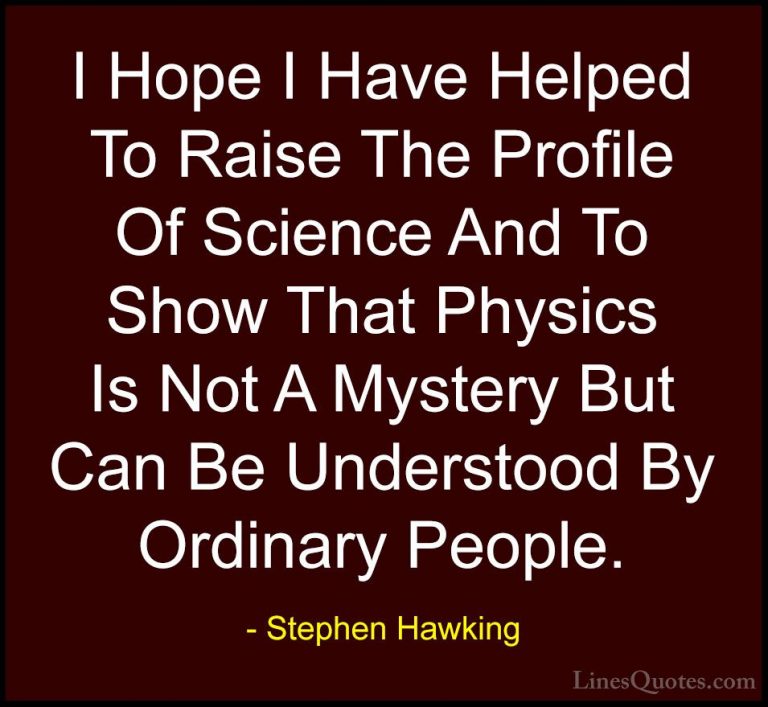 Stephen Hawking Quotes (82) - I Hope I Have Helped To Raise The P... - QuotesI Hope I Have Helped To Raise The Profile Of Science And To Show That Physics Is Not A Mystery But Can Be Understood By Ordinary People.