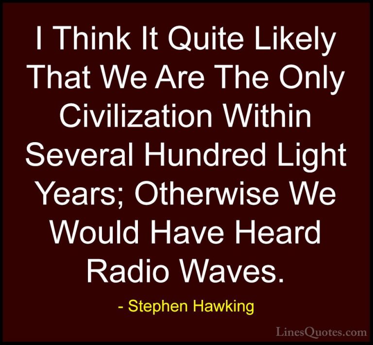 Stephen Hawking Quotes (87) - I Think It Quite Likely That We Are... - QuotesI Think It Quite Likely That We Are The Only Civilization Within Several Hundred Light Years; Otherwise We Would Have Heard Radio Waves.