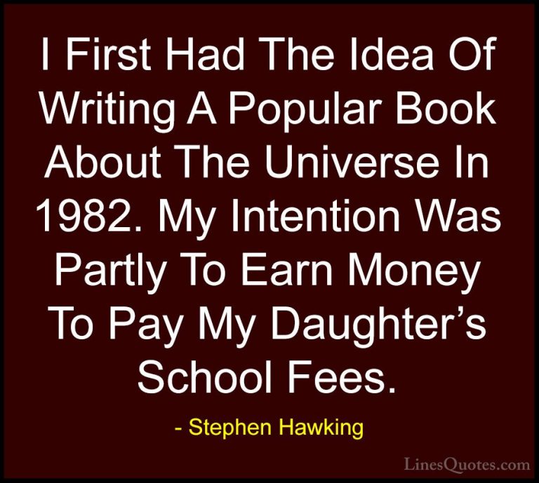 Stephen Hawking Quotes (88) - I First Had The Idea Of Writing A P... - QuotesI First Had The Idea Of Writing A Popular Book About The Universe In 1982. My Intention Was Partly To Earn Money To Pay My Daughter's School Fees.