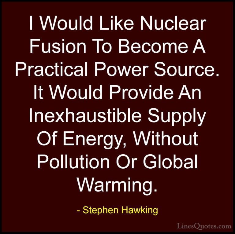 Stephen Hawking Quotes (9) - I Would Like Nuclear Fusion To Becom... - QuotesI Would Like Nuclear Fusion To Become A Practical Power Source. It Would Provide An Inexhaustible Supply Of Energy, Without Pollution Or Global Warming.