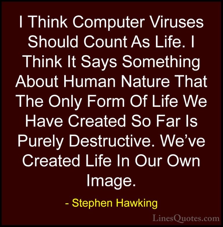 Stephen Hawking Quotes (91) - I Think Computer Viruses Should Cou... - QuotesI Think Computer Viruses Should Count As Life. I Think It Says Something About Human Nature That The Only Form Of Life We Have Created So Far Is Purely Destructive. We've Created Life In Our Own Image.