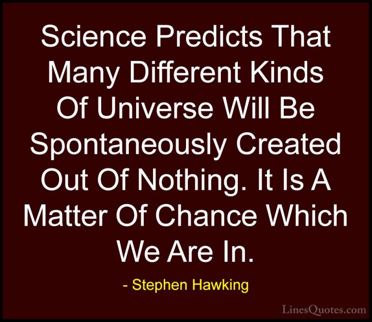 Stephen Hawking Quotes (93) - Science Predicts That Many Differen... - QuotesScience Predicts That Many Different Kinds Of Universe Will Be Spontaneously Created Out Of Nothing. It Is A Matter Of Chance Which We Are In.