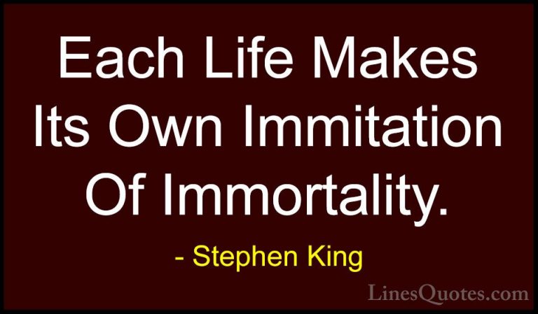 Stephen King Quotes (12) - Each Life Makes Its Own Immitation Of ... - QuotesEach Life Makes Its Own Immitation Of Immortality.
