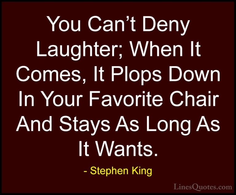 Stephen King Quotes (2) - You Can't Deny Laughter; When It Comes,... - QuotesYou Can't Deny Laughter; When It Comes, It Plops Down In Your Favorite Chair And Stays As Long As It Wants.