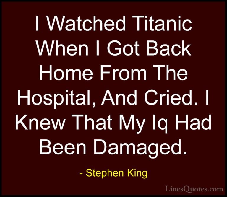 Stephen King Quotes (29) - I Watched Titanic When I Got Back Home... - QuotesI Watched Titanic When I Got Back Home From The Hospital, And Cried. I Knew That My Iq Had Been Damaged.