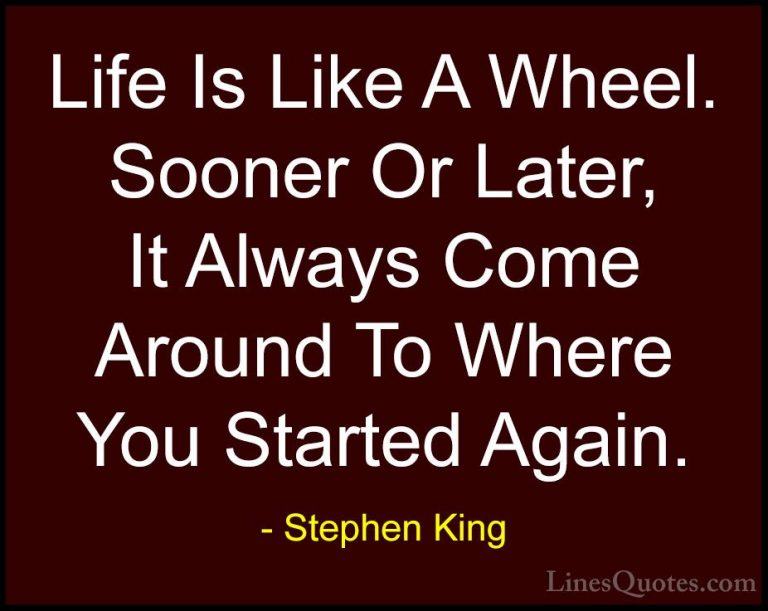 Stephen King Quotes (35) - Life Is Like A Wheel. Sooner Or Later,... - QuotesLife Is Like A Wheel. Sooner Or Later, It Always Come Around To Where You Started Again.