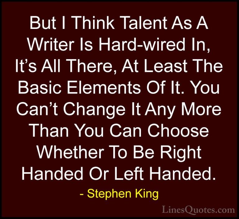 Stephen King Quotes (52) - But I Think Talent As A Writer Is Hard... - QuotesBut I Think Talent As A Writer Is Hard-wired In, It's All There, At Least The Basic Elements Of It. You Can't Change It Any More Than You Can Choose Whether To Be Right Handed Or Left Handed.