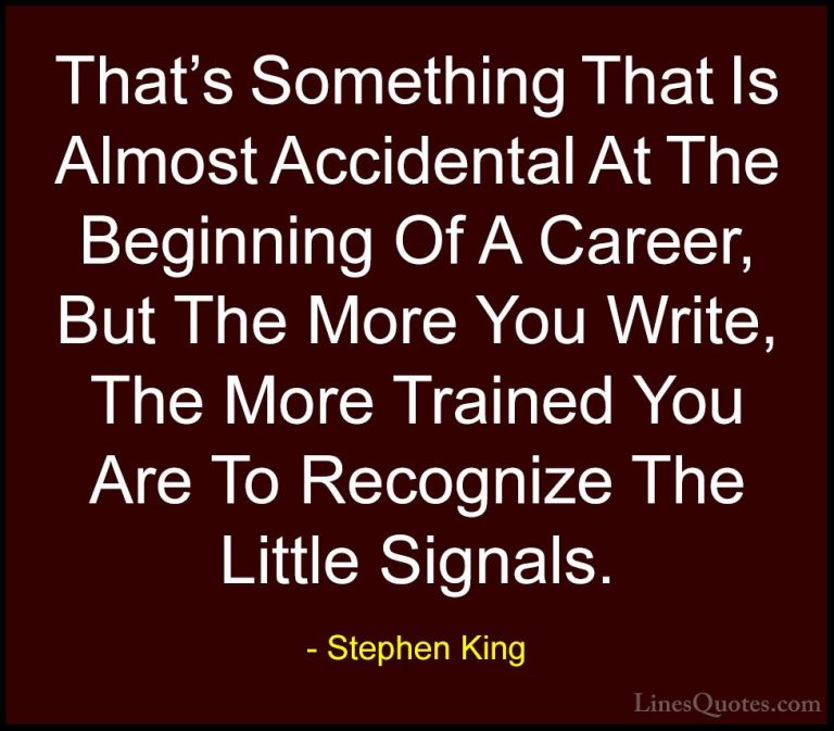 Stephen King Quotes (53) - That's Something That Is Almost Accide... - QuotesThat's Something That Is Almost Accidental At The Beginning Of A Career, But The More You Write, The More Trained You Are To Recognize The Little Signals.