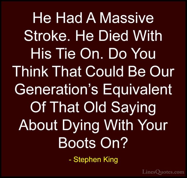 Stephen King Quotes (61) - He Had A Massive Stroke. He Died With ... - QuotesHe Had A Massive Stroke. He Died With His Tie On. Do You Think That Could Be Our Generation's Equivalent Of That Old Saying About Dying With Your Boots On?