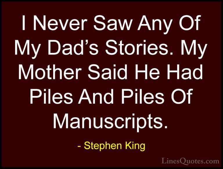 Stephen King Quotes (63) - I Never Saw Any Of My Dad's Stories. M... - QuotesI Never Saw Any Of My Dad's Stories. My Mother Said He Had Piles And Piles Of Manuscripts.