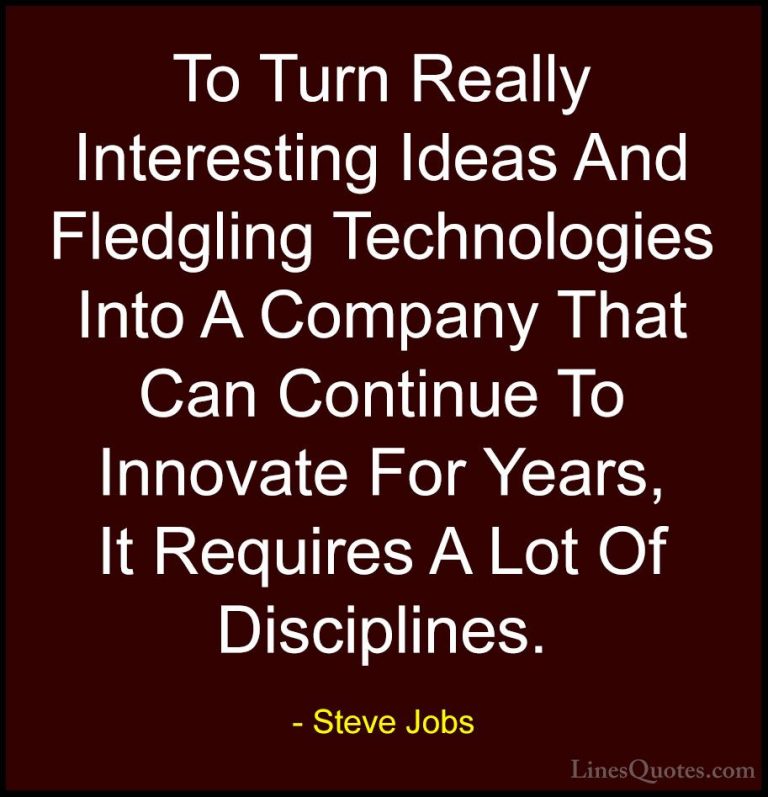 Steve Jobs Quotes (101) - To Turn Really Interesting Ideas And Fl... - QuotesTo Turn Really Interesting Ideas And Fledgling Technologies Into A Company That Can Continue To Innovate For Years, It Requires A Lot Of Disciplines.