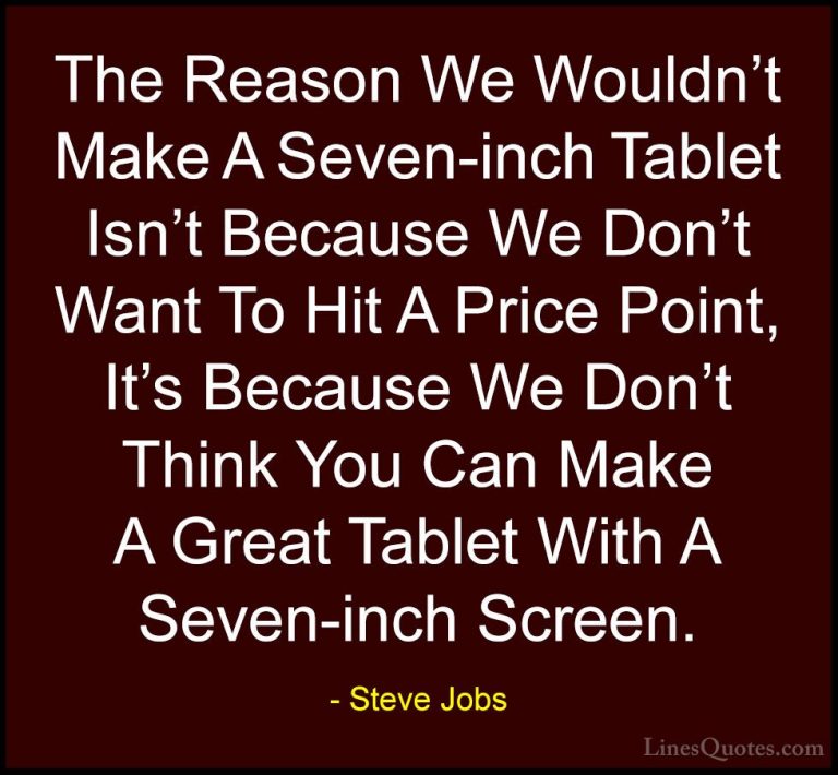 Steve Jobs Quotes (104) - The Reason We Wouldn't Make A Seven-inc... - QuotesThe Reason We Wouldn't Make A Seven-inch Tablet Isn't Because We Don't Want To Hit A Price Point, It's Because We Don't Think You Can Make A Great Tablet With A Seven-inch Screen.