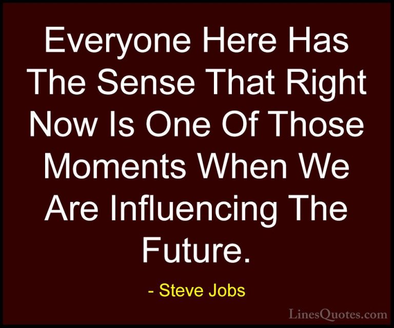 Steve Jobs Quotes (11) - Everyone Here Has The Sense That Right N... - QuotesEveryone Here Has The Sense That Right Now Is One Of Those Moments When We Are Influencing The Future.