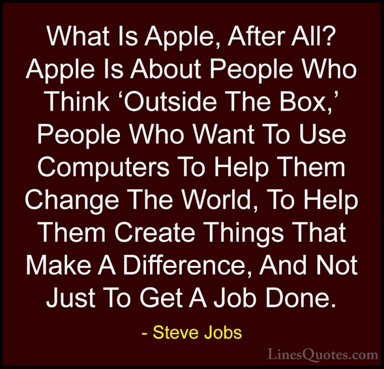 Steve Jobs Quotes (111) - What Is Apple, After All? Apple Is Abou... - QuotesWhat Is Apple, After All? Apple Is About People Who Think 'Outside The Box,' People Who Want To Use Computers To Help Them Change The World, To Help Them Create Things That Make A Difference, And Not Just To Get A Job Done.