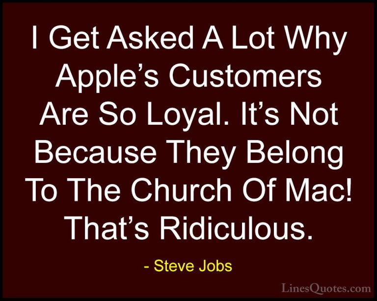 Steve Jobs Quotes (120) - I Get Asked A Lot Why Apple's Customers... - QuotesI Get Asked A Lot Why Apple's Customers Are So Loyal. It's Not Because They Belong To The Church Of Mac! That's Ridiculous.