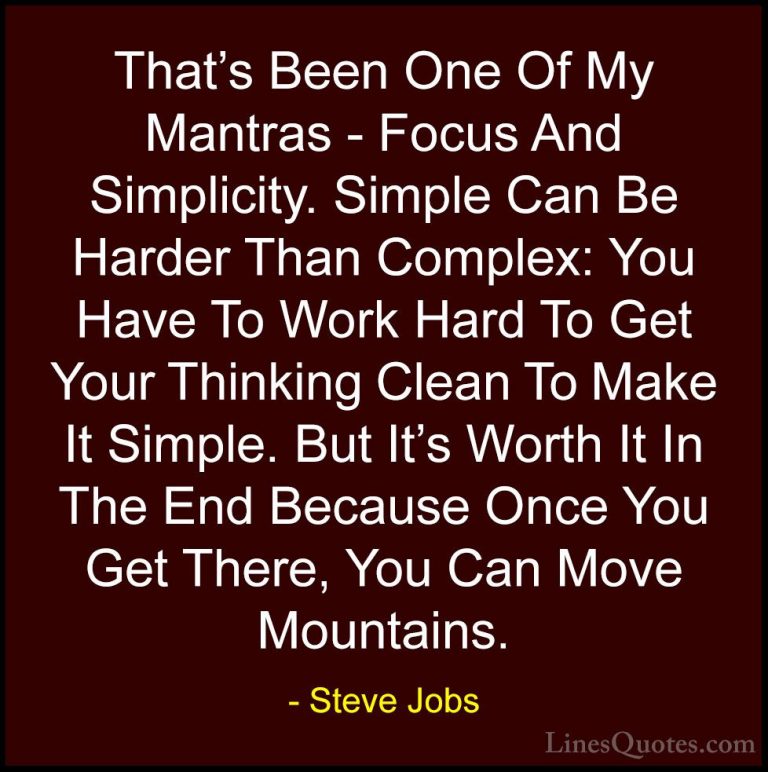 Steve Jobs Quotes (16) - That's Been One Of My Mantras - Focus An... - QuotesThat's Been One Of My Mantras - Focus And Simplicity. Simple Can Be Harder Than Complex: You Have To Work Hard To Get Your Thinking Clean To Make It Simple. But It's Worth It In The End Because Once You Get There, You Can Move Mountains.