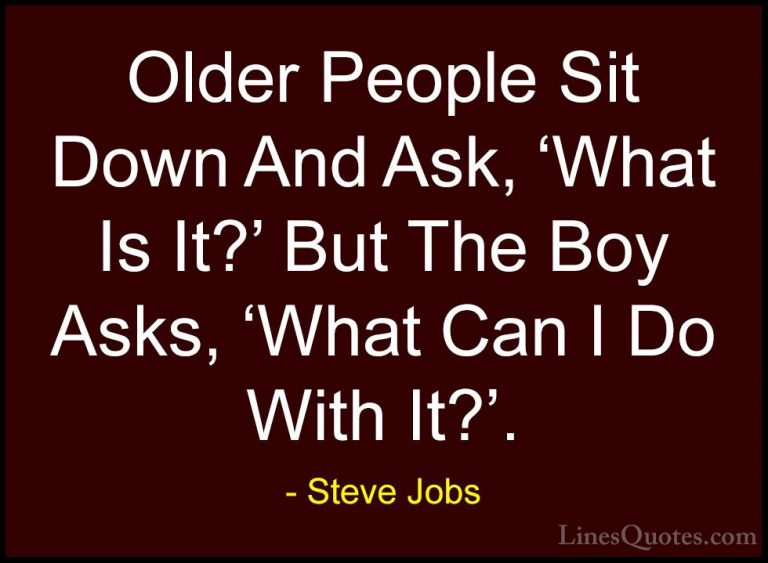 Steve Jobs Quotes (22) - Older People Sit Down And Ask, 'What Is ... - QuotesOlder People Sit Down And Ask, 'What Is It?' But The Boy Asks, 'What Can I Do With It?'.