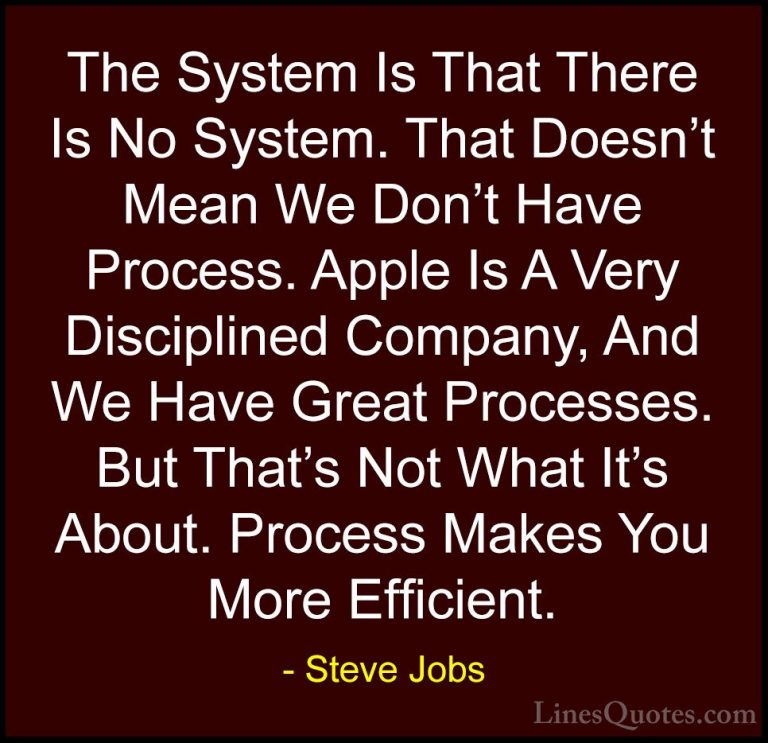 Steve Jobs Quotes (28) - The System Is That There Is No System. T... - QuotesThe System Is That There Is No System. That Doesn't Mean We Don't Have Process. Apple Is A Very Disciplined Company, And We Have Great Processes. But That's Not What It's About. Process Makes You More Efficient.