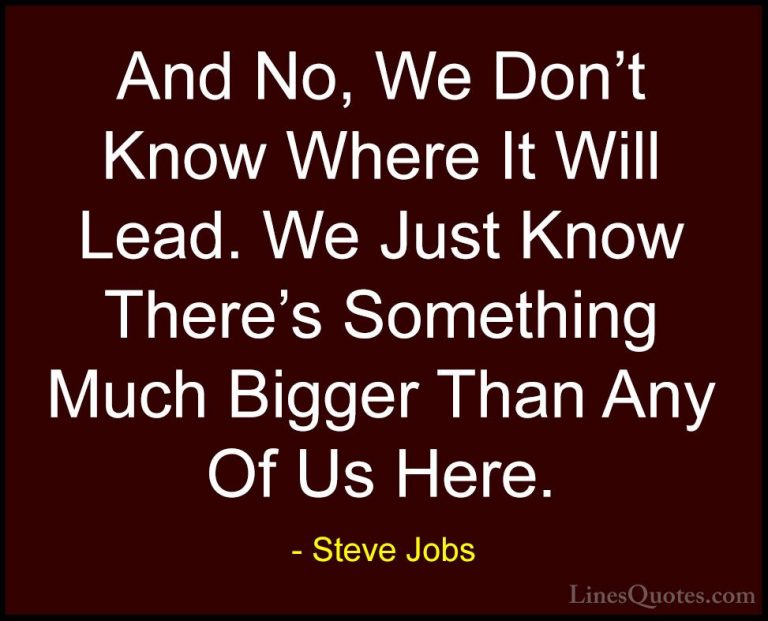 Steve Jobs Quotes (31) - And No, We Don't Know Where It Will Lead... - QuotesAnd No, We Don't Know Where It Will Lead. We Just Know There's Something Much Bigger Than Any Of Us Here.