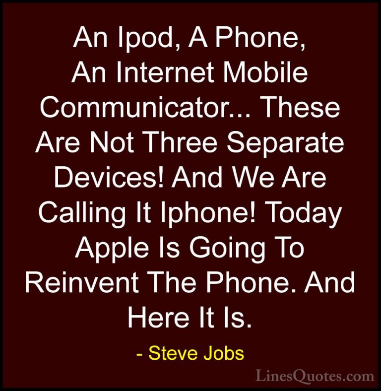 Steve Jobs Quotes (37) - An Ipod, A Phone, An Internet Mobile Com... - QuotesAn Ipod, A Phone, An Internet Mobile Communicator... These Are Not Three Separate Devices! And We Are Calling It Iphone! Today Apple Is Going To Reinvent The Phone. And Here It Is.