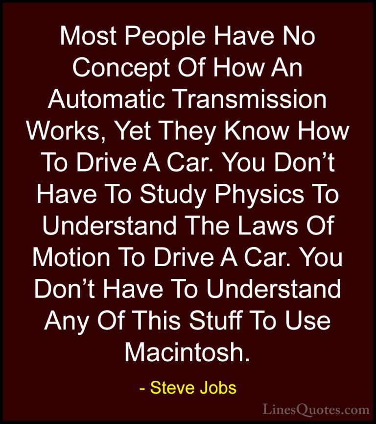 Steve Jobs Quotes (44) - Most People Have No Concept Of How An Au... - QuotesMost People Have No Concept Of How An Automatic Transmission Works, Yet They Know How To Drive A Car. You Don't Have To Study Physics To Understand The Laws Of Motion To Drive A Car. You Don't Have To Understand Any Of This Stuff To Use Macintosh.