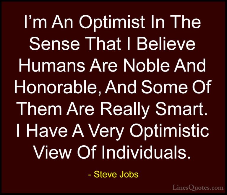 Steve Jobs Quotes (46) - I'm An Optimist In The Sense That I Beli... - QuotesI'm An Optimist In The Sense That I Believe Humans Are Noble And Honorable, And Some Of Them Are Really Smart. I Have A Very Optimistic View Of Individuals.