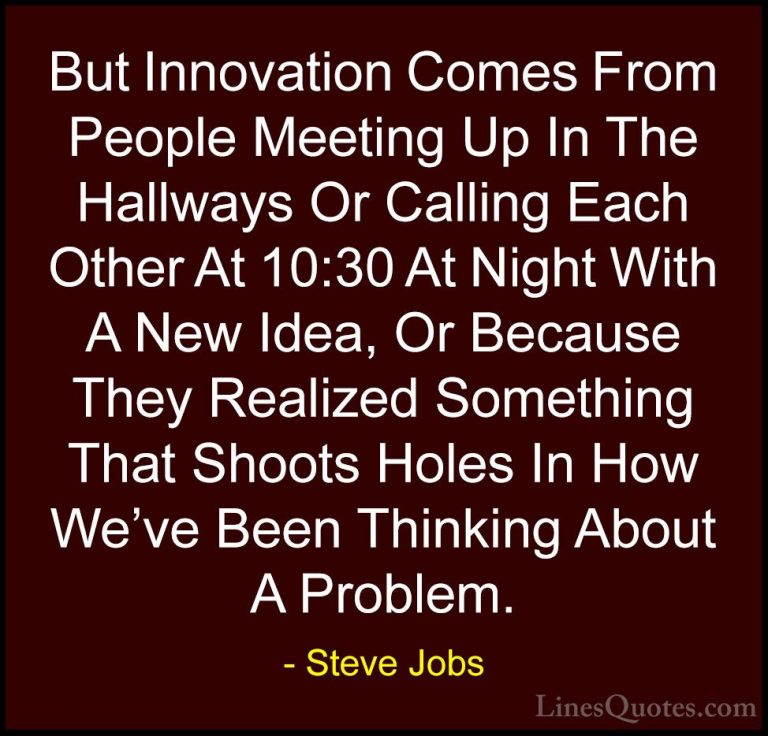 Steve Jobs Quotes (56) - But Innovation Comes From People Meeting... - QuotesBut Innovation Comes From People Meeting Up In The Hallways Or Calling Each Other At 10:30 At Night With A New Idea, Or Because They Realized Something That Shoots Holes In How We've Been Thinking About A Problem.