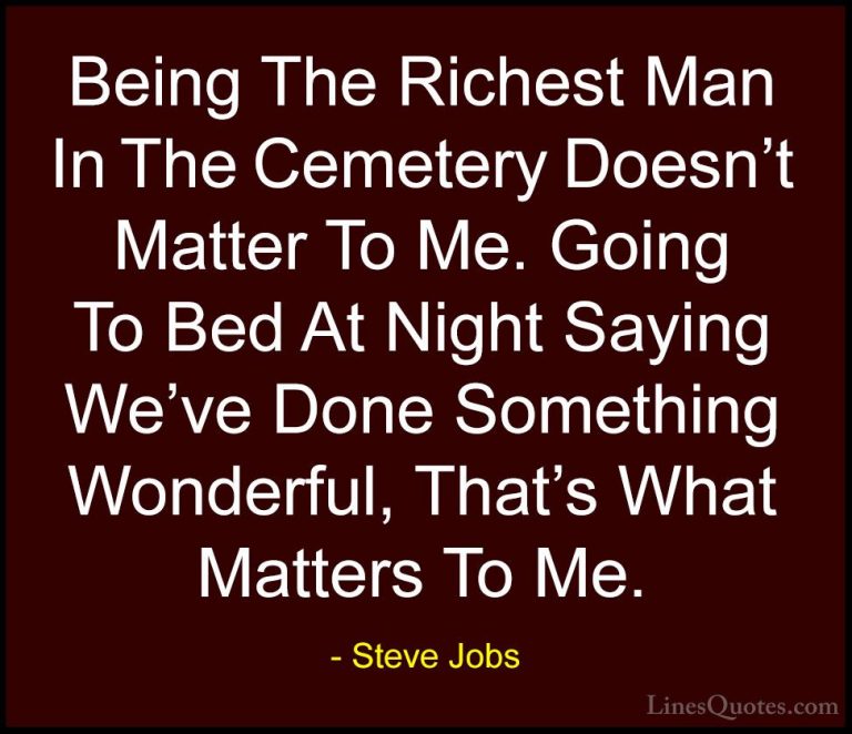 Steve Jobs Quotes (57) - Being The Richest Man In The Cemetery Do... - QuotesBeing The Richest Man In The Cemetery Doesn't Matter To Me. Going To Bed At Night Saying We've Done Something Wonderful, That's What Matters To Me.